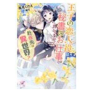 赴任先は異世界？王子の恋人役は秘書のお仕事ではありません！／風見くのえ