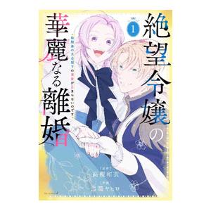 絶望令嬢の華麗なる離婚 〜幼馴染の大公閣下の溺愛が止まらないのです〜 1／馬籠ヤヒロ