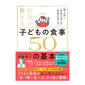 医師が教える 子どもの食事 50の基本 脳と体に「最高の食べ方」「最悪の食べ方」／伊藤明子