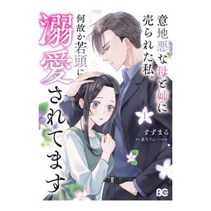 意地悪な母と姉に売られた私。 何故か若頭に溺愛されてます 1／すずまる