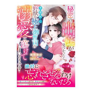 秘密の出産が見つかったら、予想外に野獣な極上御曹司の溺愛で蕩けてしまいそうです／篠原愛紀