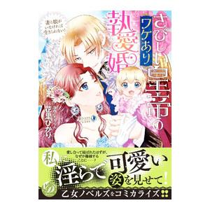 さびしい皇帝のワケあり執愛婚 〜妻と娘がいなければ生きられない！〜／花里ひかり
