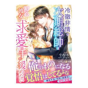 冷徹非情な次期総帥は初心な彼女に求愛の手を緩めない／宇佐木