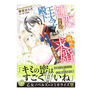 初恋の人が王太子殿下だったので諦めようとしたら激しく求婚されました／春宮ぱんだ