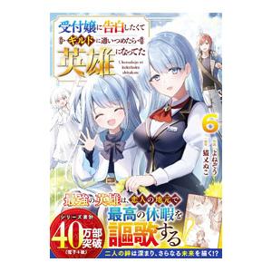 受付嬢に告白したくてギルドに通いつめたら英雄になってた 6／よねぞう