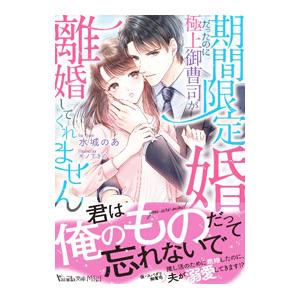 期間限定婚だったのに極上御曹司が離婚してくれません／水城のあ