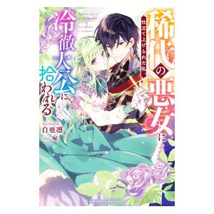 稀代の悪女に仕立て上げられた私、冷徹大公に拾われる／白亜凛