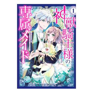 神獣騎士様の専属メイド〜無能と呼ばれた令嬢は、本当は希少な聖属性の使い手だったようです〜 1／善丸ミ...