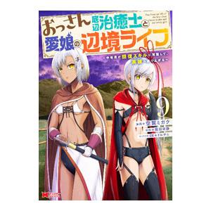 おっさん底辺治癒士と愛娘の辺境ライフ〜中年男が回復スキルに覚醒して、英雄へ成り上がる〜 9／空賀ミガ...