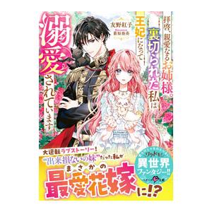 拝啓、親愛なるお姉様。裏切られた私は王妃になって溺愛されています／友野紅子