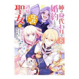 姉の身代わりで婚約したら何故か辺境の聖女と呼ばれるようになりました 5／こなきなこ