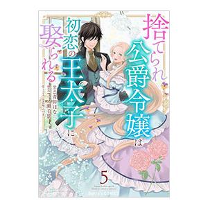 捨てられ公爵令嬢は初恋の王太子に娶られる 5／青井はな