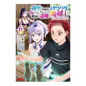 剣聖の幼馴染がパワハラで俺につらく当たるので、絶縁して辺境で魔剣士として出直すことにした。 6／あお...