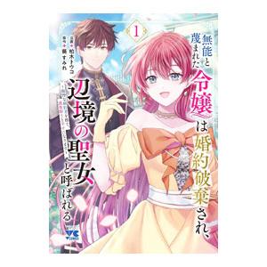 無能と蔑まれた令嬢は婚約破棄され、辺境の聖女と呼ばれる 〜傲慢な婚約者を捨て、護衛騎士と幸せになりま...