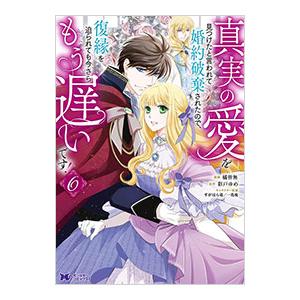 真実の愛を見つけたと言われて婚約破棄されたので、復縁を迫られても今さらもう遅いです！ 6／橘皆無