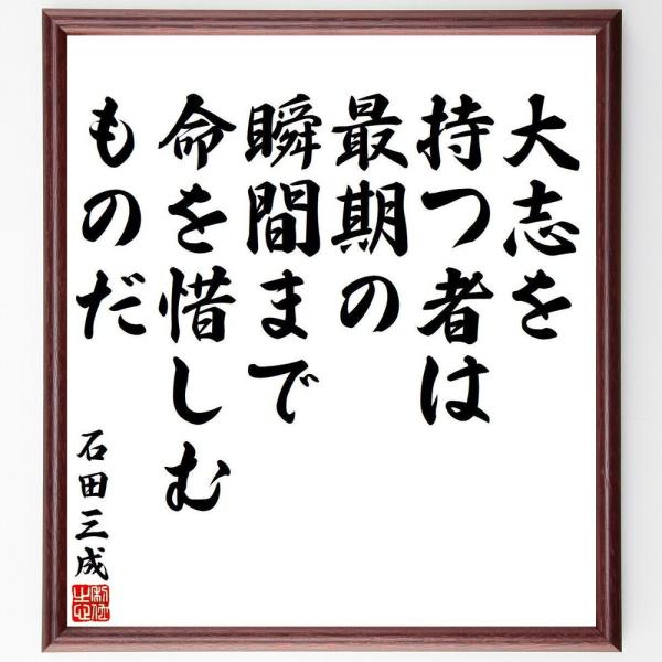石田三成の名言「大志を持つ者は、最期の瞬間まで命を惜しむものだ」手書き書道色紙額／受注後の毛筆直筆