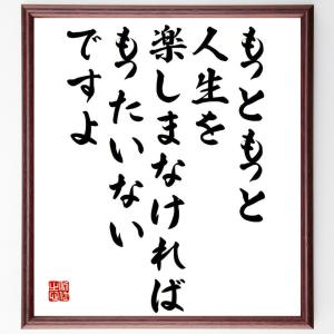 名言「もっともっと、人生を楽しまなければもったいないですよ」額付き書道色紙／受注後直筆｜rittermind