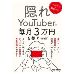スマホだけ×顔出しなし 隠れYOUTUBERで毎月3万円を稼ぐ ／ あさ出版