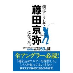 僕はこうして藤田京弥になった。日本バスフィッシング史の最高傑作を生んだ50の掟 ／ つり人社