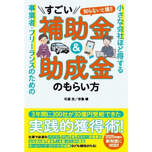 小さな会社ほど得する 事業者・フリーランスのためのすごい補助金＆助成金のもらい方／石渡 浩 宗像 瞳...