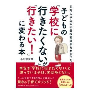 1万人以上の不登校相談からわかった 子どもの「学校に行きたくない」が「行きたい」に変わる本 ／ ＰＨ...