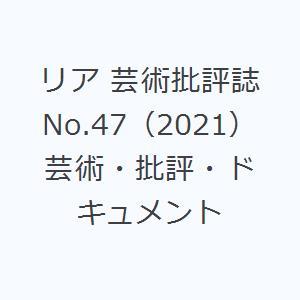 リア 芸術批評誌 No.47（2021） 芸術・批評・ドキュメント｜starclub