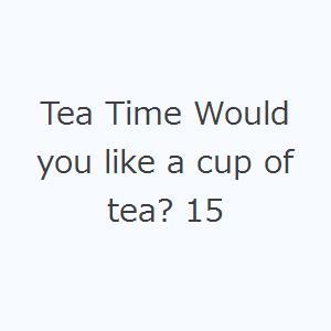 Tea Time Would you like a cup of tea? 15