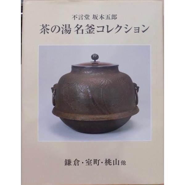 不言堂  坂本五郎／「茶の湯  名釜コレクション」／鎌倉・室町・桃山他／坂本五郎企画・編集／平成28...