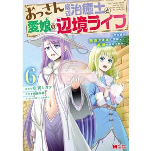 空賀ミガク おっさん底辺治癒士と愛娘の辺境ライフ 6 中年男が回復スキルに覚醒して、英雄へ成り上がる...