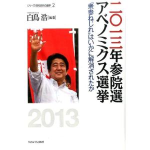 白鳥浩 二〇一三年参院選アベノミクス選挙 「衆参ねじれ」はいかに解消されたか シリーズ・現代日本の選...