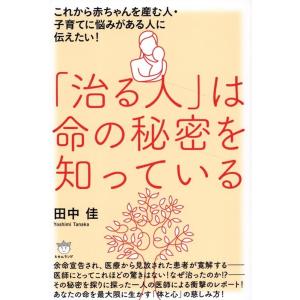 田中佳 「治る人」は命の秘密を知っている これから赤ちゃんを産む人・子育てに悩みがある人に伝えたい!...
