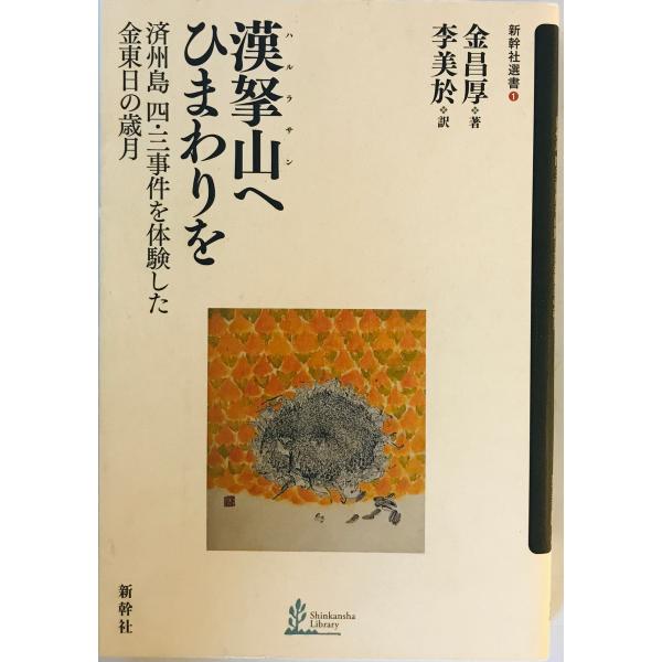 漢拏山へひまわりを : 済州島四・三事件を体験した金東日の歳月　金昌厚 著 ; 李美於 訳　新幹社　...