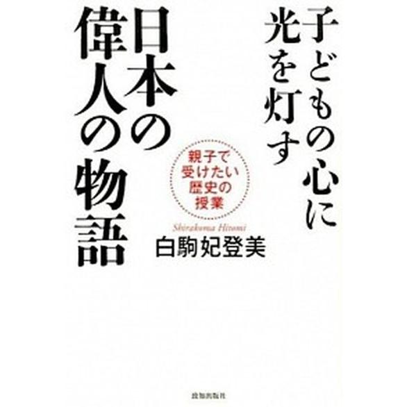 子どもの心に光を灯す日本の偉人の物語 親子で受けたい歴史の授業/致知出版社/白駒妃登美（単行本） 中...