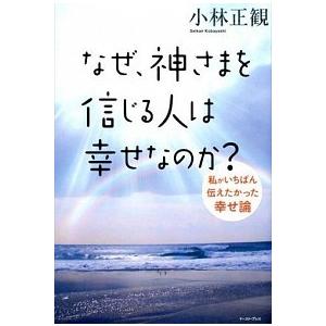 なぜ、神さまを信じる人は幸せなのか？ 私がいちばん伝えたかった幸せ論  /イ-スト・プレス/小林正観...