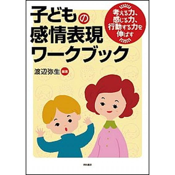 子どもの感情表現ワ-クブック 考える力、感じる力、行動する力を伸ばす/明石書店/渡辺弥生（単行本） ...