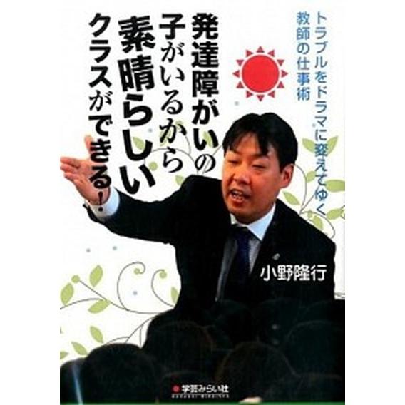 発達障がいの子がいるから素晴らしいクラスができる！ トラブルをドラマに変えてゆく教師の仕事術  /学...