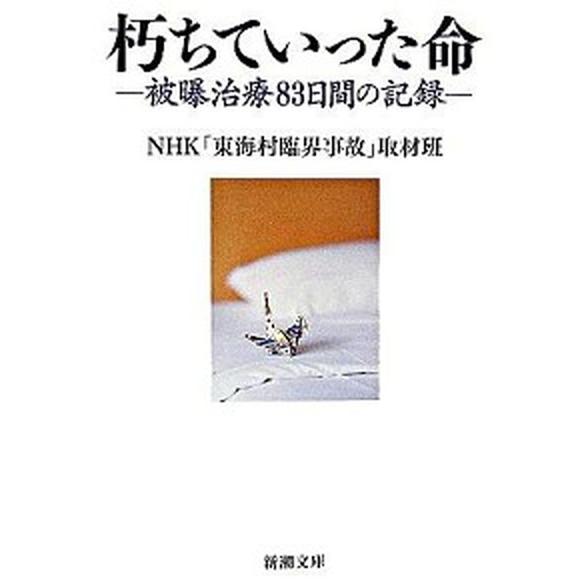 朽ちていった命 被曝治療８３日間の記録/新潮社/日本放送協会（文庫） 中古
