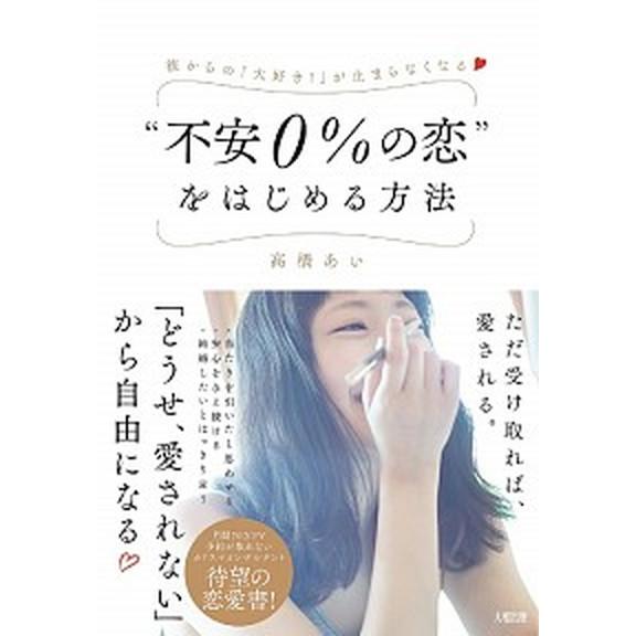 “不安０％の恋”をはじめる方法 彼からの「大好き！」が止まらなくなる  /大和出版（文京区）/高橋あ...