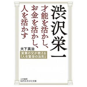 渋沢栄一才能を活かし、お金を活かし、人を活かす 実業の父が教える「人生繁栄の法則」/三笠書房/大下英治（文庫） 中古