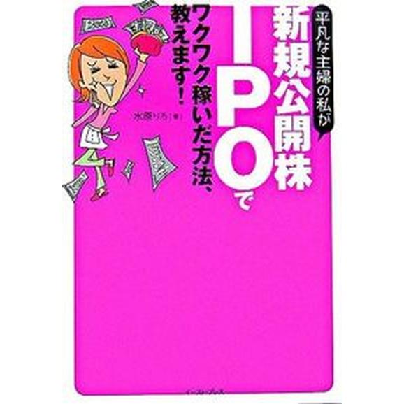 平凡な主婦の私が新規公開株ＩＰＯでワクワク稼いだ方法、教えます！   /イ-スト・プレス/水原りろ（...