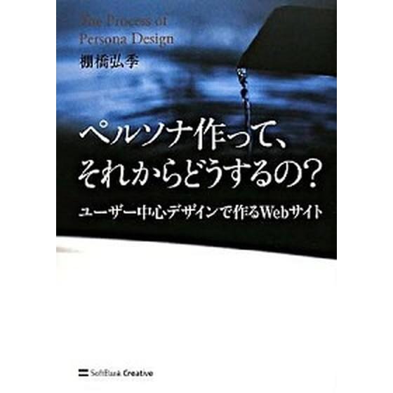 ペルソナ作って、それからどうするの？ ユ-ザ-中心デザインで作るＷｅｂサイト  /ＳＢクリエイティブ...