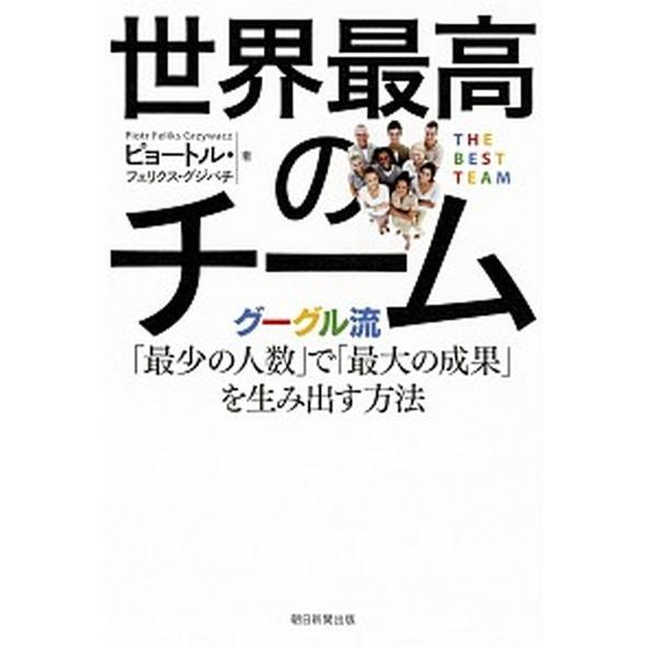 世界最高のチーム グーグル流「最少の人数」で「最大の成果」を生み出す/朝日新聞出版/ピョートル・フェ...