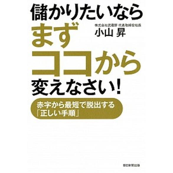 儲かりたいならまずココから変えなさい！ 赤字から最短で脱出する「正しい手順」/朝日新聞出版/小山昇（...