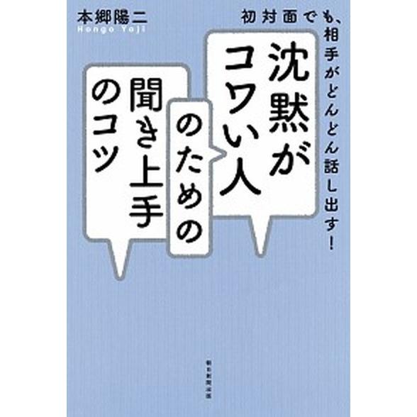 沈黙がコワい人のための聞き上手のコツ 初対面でも、相手がどんどん話し出す！/朝日新聞出版/本郷陽二（...