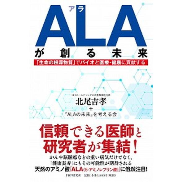 ＡＬＡが創る未来 「生命の根源物質」でバイオと医療・健康に貢献する/ＰＨＰ研究所/北尾吉孝（単行本）...
