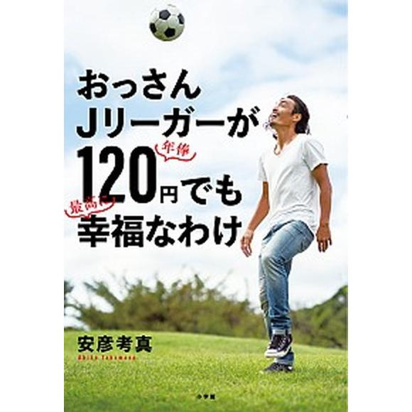 おっさんＪリーガーが年俸１２０円でも最高に幸福なわけ  /小学館/安彦考真（単行本） 中古 