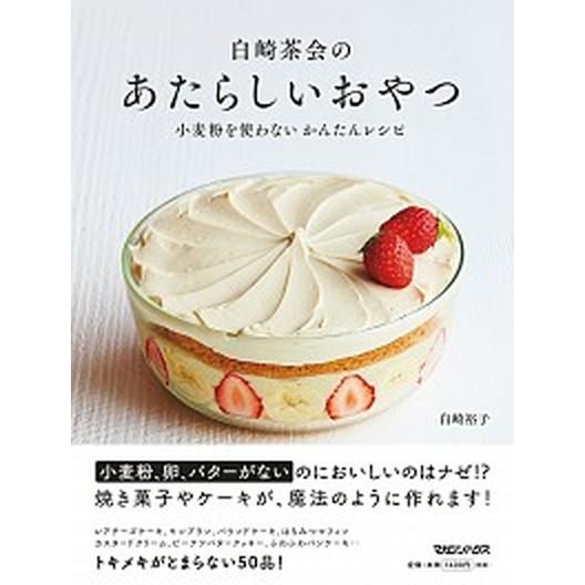 白崎茶会のあたらしいおやつ 小麦粉を使わないかんたんレシピ/マガジンハウス/白崎裕子（単行本（ソフト...