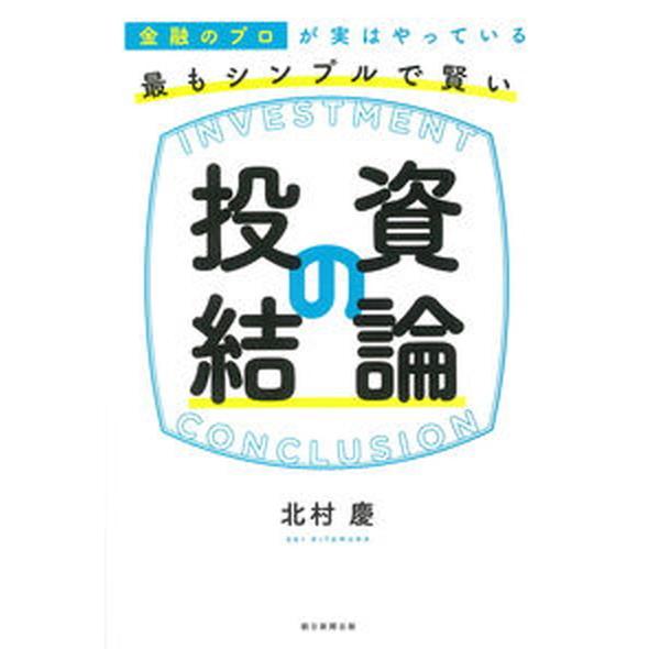 最もシンプルで賢い投資の結論 金融のプロが実はやっている/朝日新聞出版/北村慶（単行本） 中古