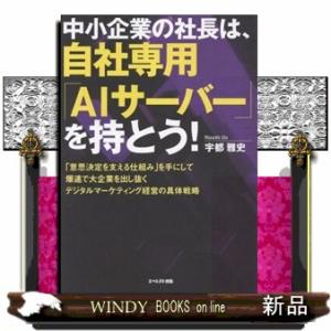 中小企業の社長は、自社専用「ＡＩサーバー」を持とう！  「意思決定を支える仕組み」を手にして爆速で大...