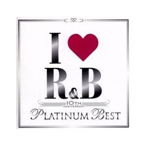 I LOVE R＆B 10th アイ・ラヴ R＆B 10th イヤー・アニヴァーサリー・プラチナム・...